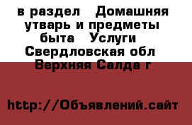  в раздел : Домашняя утварь и предметы быта » Услуги . Свердловская обл.,Верхняя Салда г.